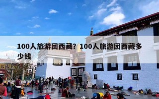 100人旅游团西藏？100人旅游团西藏多少钱
