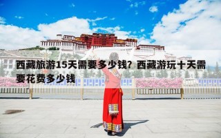 西藏旅游15天需要多少钱？西藏游玩十天需要花费多少钱