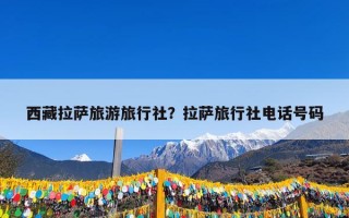 西藏拉萨旅游旅行社？拉萨旅行社电话号码