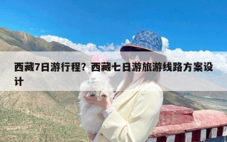 西藏7日游行程？西藏七日游旅游线路方案设计