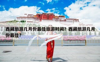 西藏旅游几月份最佳旅游时间？西藏旅游几月份最佳?