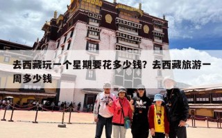 去西藏玩一个星期要花多少钱？去西藏旅游一周多少钱