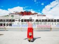 四川到西藏一个星期够吗？四川到西藏旅游需要多少钱