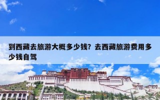 到西藏去旅游大概多少钱？去西藏旅游费用多少钱自驾