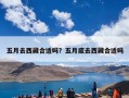 五月去西藏合适吗？五月底去西藏合适吗