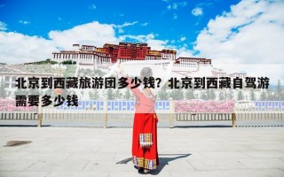 北京到西藏旅游团多少钱？北京到西藏自驾游需要多少钱
