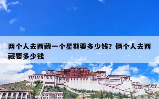 两个人去西藏一个星期要多少钱？俩个人去西藏要多少钱
