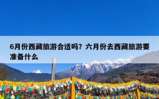 6月份西藏旅游合适吗？六月份去西藏旅游要准备什么