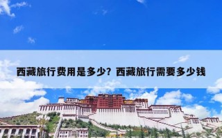 西藏旅行费用是多少？西藏旅行需要多少钱