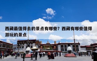 西藏最值得去的景点有哪些？西藏有哪些值得游玩的景点