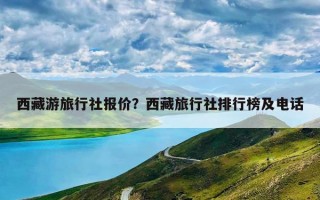 西藏游旅行社报价？西藏旅行社排行榜及电话