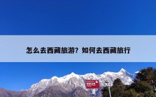 怎么去西藏旅游？如何去西藏旅行，准备什么？
