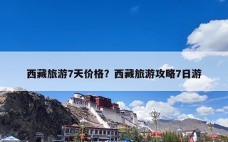 西藏旅游7天价格？西藏旅游攻略7日游