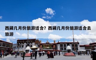 西藏几月份旅游适合？西藏几月份旅游适合去旅游