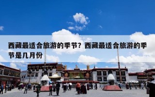 西藏最适合旅游的季节？西藏最适合旅游的季节是几月份