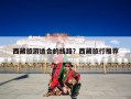 西藏旅游适合的线路？西藏旅行推荐