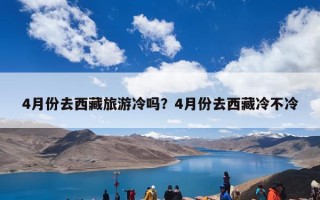 4月份去西藏旅游冷吗？4月份去西藏冷不冷