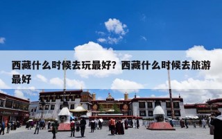 西藏什么时候去玩最好？西藏什么时候去旅游最好