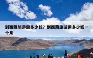 到西藏旅游需多少钱？到西藏旅游需多少钱一个月