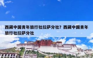 西藏中国青年旅行社拉萨分社？西藏中国青年旅行社拉萨分社