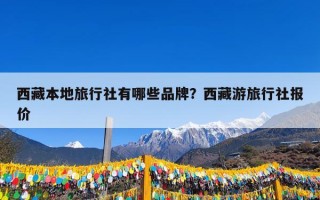 西藏本地旅行社有哪些品牌？西藏游旅行社报价