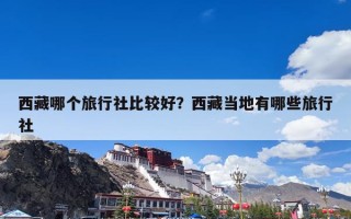 西藏哪个旅行社比较好？西藏当地有哪些旅行社