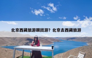 北京西藏旅游跟团游？北京去西藏旅游