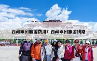 西藏跟团旅游费用？西藏跟团旅游线路