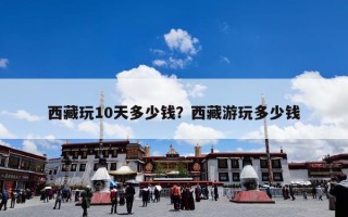西藏玩10天多少钱？西藏游玩多少钱