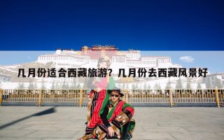 几月份适合西藏旅游？几月份去西藏风景好