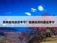 西藏最佳旅游季节？西藏旅游的最佳季节