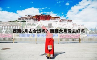 西藏6月去合适吗？西藏六月份去好吗