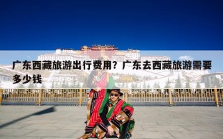 广东西藏旅游出行费用？广东去西藏旅游需要多少钱