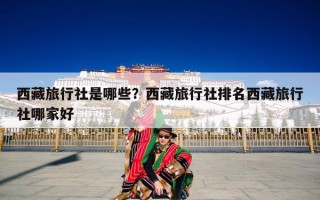 西藏旅行社有哪些？西藏旅行社哪家好？