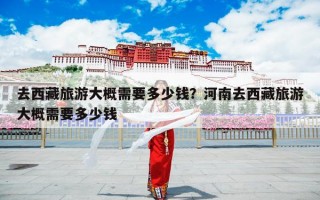 去西藏旅游大概需要多少钱？河南去西藏旅游大概需要多少钱