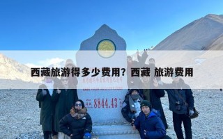 西藏旅游得多少费用？西藏 旅游费用