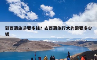 到西藏旅游要多钱？去西藏旅行大约需要多少钱