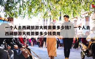 一个人去西藏旅游大概需要多少钱？一个人去西藏旅游大概需要多少钱费用