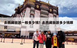 去西藏旅游一般多少钱？去西藏旅游多少钱跟团