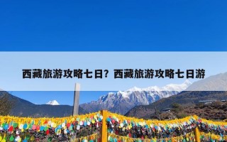 西藏旅游攻略七日？西藏旅游攻略七日游