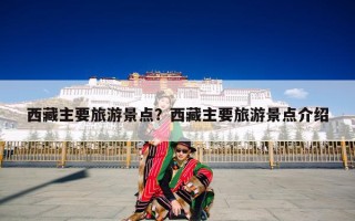 西藏主要旅游景点？西藏主要旅游景点介绍