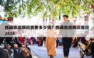 西藏旅游跟团需要多少钱？西藏旅游跟团报价2018