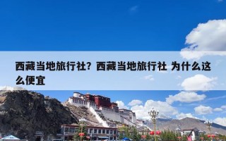 西藏当地旅行社？西藏当地旅行社 为什么这么便宜