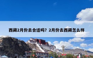 西藏2月份去合适吗？2月份去西藏怎么样
