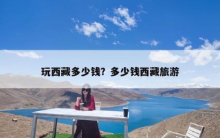 玩西藏多少钱？多少钱西藏旅游