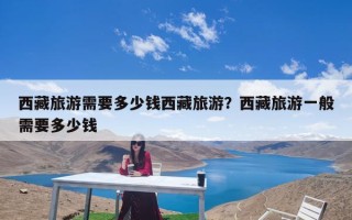 西藏旅游需要多少钱西藏旅游？西藏旅游一般需要多少钱