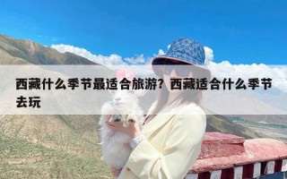 西藏什么季节最适合旅游？西藏适合什么季节去玩