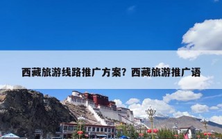 西藏旅游线路推广方案？西藏旅游推广语