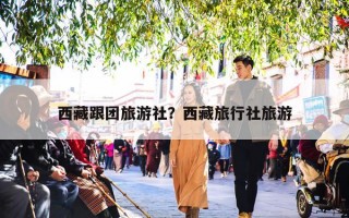 西藏跟团旅游社？西藏旅行社旅游