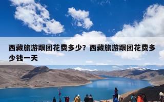 西藏旅游跟团花费多少？西藏旅游跟团花费多少钱一天